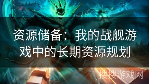 资源储备:我的战舰游戏中的长期资源规划 资源储备:我的战舰游戏中的长期资源规划
