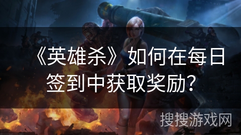 《英雄杀》如何在每日签到中获取奖励？