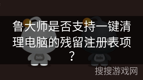 鲁大师是否支持一键清理电脑的残留注册表项？
