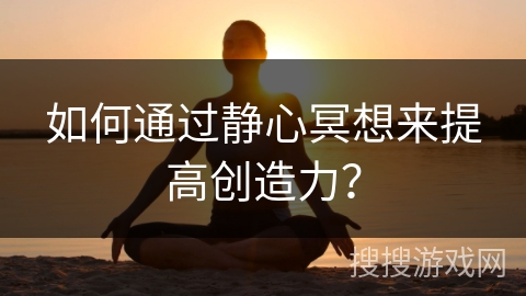 如何通过静心冥想来提高创造力？
