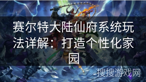 赛尔特大陆仙府系统玩法详解：打造个性化家园