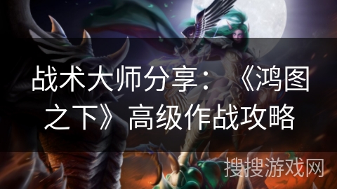 战术大师分享：《鸿图之下》高级作战攻略