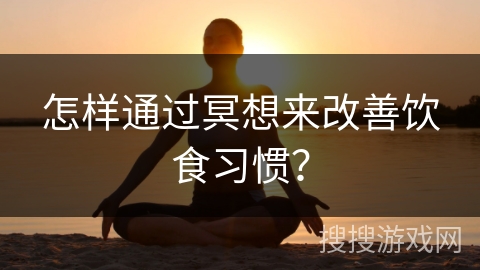 怎样通过冥想来改善饮食习惯？