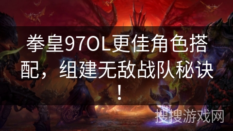 拳皇97OL更佳角色搭配，组建无敌战队秘诀！
