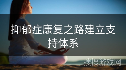 抑郁症康复之路建立支持体系