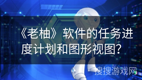 《老柚》软件的任务进度计划和图形视图？