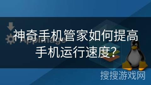 神奇手机管家如何提高手机运行速度？