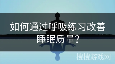 如何通过呼吸练习改善睡眠质量? 如何通过呼吸练习改善睡眠质量?