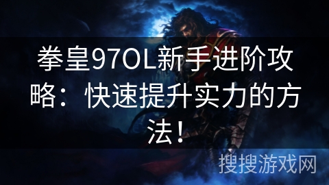 拳皇97OL新手进阶攻略:快速提升实力的方法! 拳皇97OL新手进阶攻略:快速提升实力的方法!