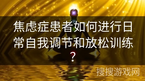 焦虑症患者如何进行日常自我调节和放松训练？