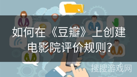 如何在《豆瓣》上创建电影院评价规则? 如何在《豆瓣》上创建电影院评价规则?