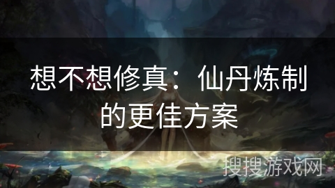 想不想修真：仙丹炼制的更佳方案