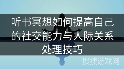 听书冥想如何提高自己的社交能力与人际关系处理技巧 听书冥想如何提高自己的社交能力与人际关系处理技巧