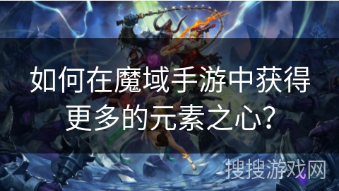 如何在魔域手游中获得更多的元素之心? 如何在魔域手游中获得更多的元素之心?