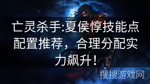 亡灵杀手:夏侯惇技能点配置推荐，合理分配实力飙升！