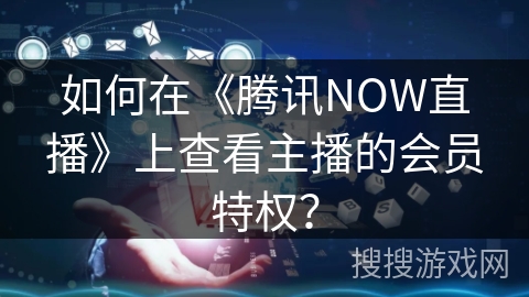 如何在《腾讯NOW直播》上查看主播的会员特权？