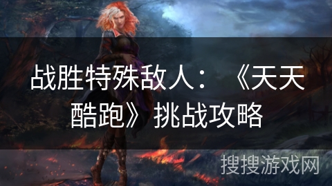 战胜特殊敌人：《天天酷跑》挑战攻略