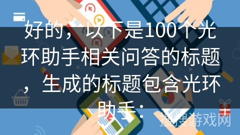 好的，以下是100个光环助手相关问答的标题，生成的标题包含光环助手：