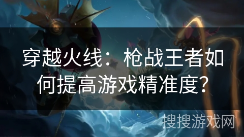 穿越火线：枪战王者如何提高游戏精准度？