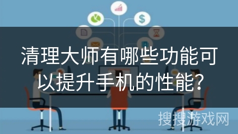 清理大师有哪些功能可以提升手机的性能？