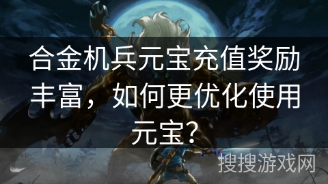 合金机兵元宝充值奖励丰富，如何更优化使用元宝？