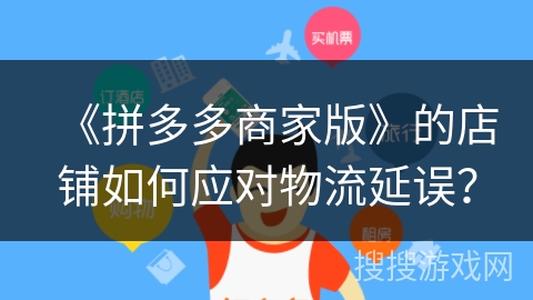 《拼多多商家版》的店铺如何应对物流延误？