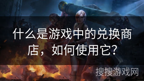 什么是游戏中的兑换商店，如何使用它？