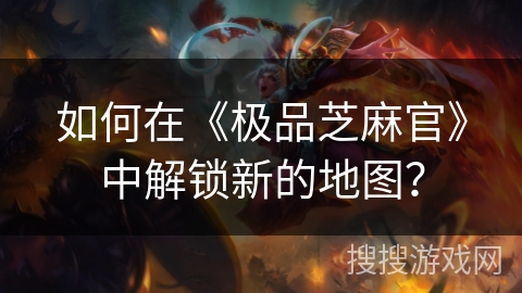 如何在《极品芝麻官》中解锁新的地图？