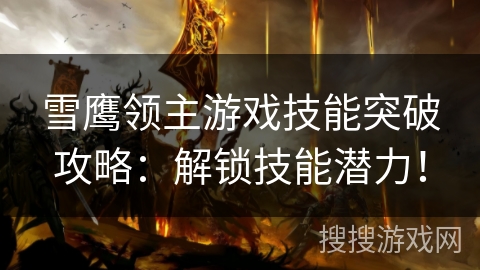 雪鹰领主游戏技能突破攻略：解锁技能潜力！