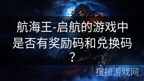 航海王-启航的游戏中是否有奖励码和兑换码？