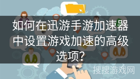 如何在迅游手游加速器中设置游戏加速的高级选项？