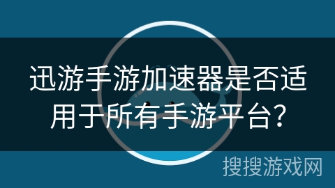 迅游手游加速器是否适用于所有手游平台？