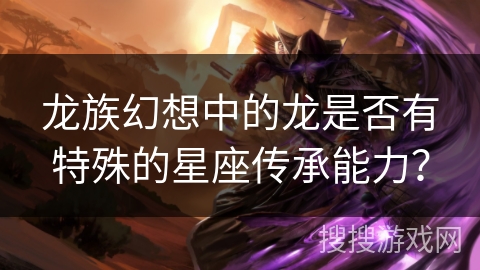 龙族幻想中的龙是否有特殊的星座传承能力? 龙族幻想中的龙是否有特殊的星座传承能力?
