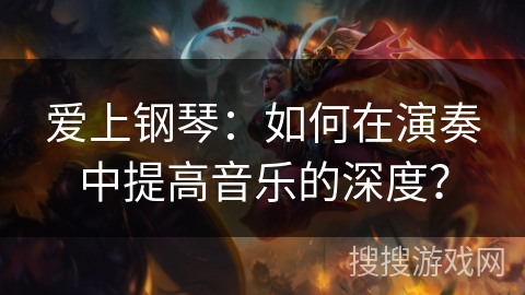爱上钢琴:如何在演奏中提高音乐的深度? 爱上钢琴:如何在演奏中提高音乐的深度?