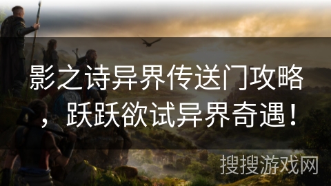 影之诗异界传送门攻略,跃跃欲试异界奇遇! 影之诗异界传送门攻略,跃跃欲试异界奇遇!