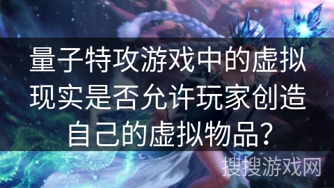 量子特攻游戏中的虚拟现实是否允许玩家创造自己的虚拟物品? 量子特攻游戏中的虚拟现实是否允许玩家创造自己的虚拟物品?
