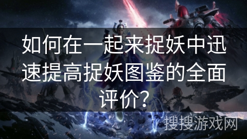 如何在一起来捉妖中迅速提高捉妖图鉴的全面评价？