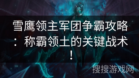雪鹰领主军团争霸攻略：称霸领土的关键战术！