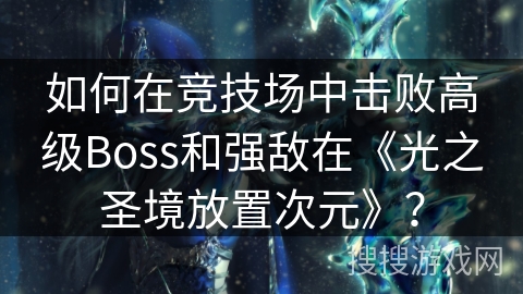 如何在竞技场中击败高级Boss和强敌在《光之圣境放置次元》？