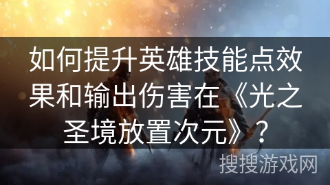 如何提升英雄技能点效果和输出伤害在《光之圣境放置次元》？