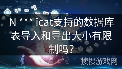 N *** icat支持的数据库表导入和导出大小有限制吗？