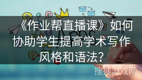 《作业帮直播课》如何协助学生提高学术写作风格和语法？