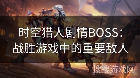 时空猎人剧情BOSS:战胜游戏中的重要敌人 时空猎人剧情BOSS:战胜游戏中的重要敌人