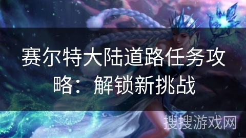 赛尔特大陆道路任务攻略:解锁新挑战 赛尔特大陆道路任务攻略:解锁新挑战