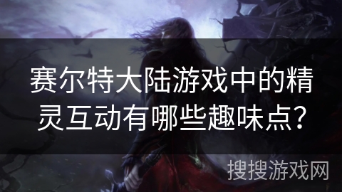 赛尔特大陆游戏中的精灵互动有哪些趣味点？