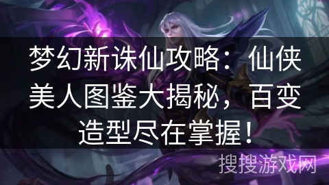 梦幻新诛仙攻略：仙侠美人图鉴大揭秘，百变造型尽在掌握！