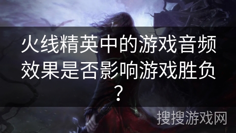 火线精英中的游戏音频效果是否影响游戏胜负？
