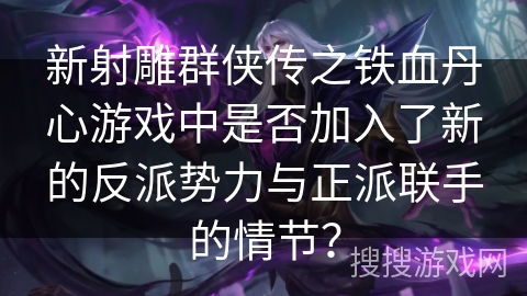 新射雕群侠传之铁血丹心游戏中是否加入了新的反派势力与正派联手的情节? 新射雕群侠传之铁血丹心游戏中是否加入了新的反派势力与正派联手的情节?
