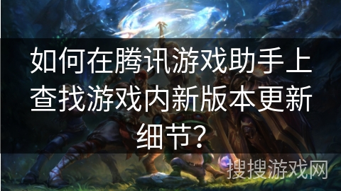 如何在腾讯游戏助手上查找游戏内新版本更新细节？