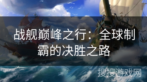 战舰巅峰之行:全球制霸的决胜之路 战舰巅峰之行:全球制霸的决胜之路